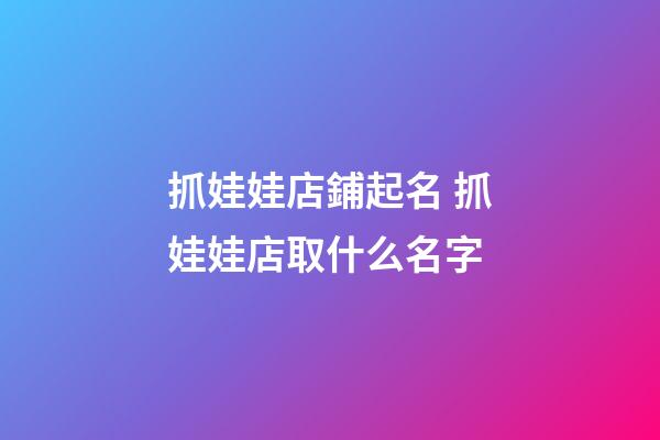抓娃娃店鋪起名 抓娃娃店取什么名字-第1張-店鋪起名-玄機派